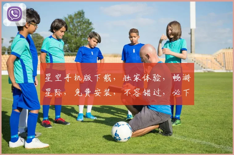 星空手机版下载，独家体验，畅游星际，免费安装，不容错过，必下载