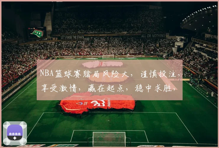 NBA篮球赛赌局风险大，谨慎投注，享受激情，赢在起点，稳中求胜，三思而后行。