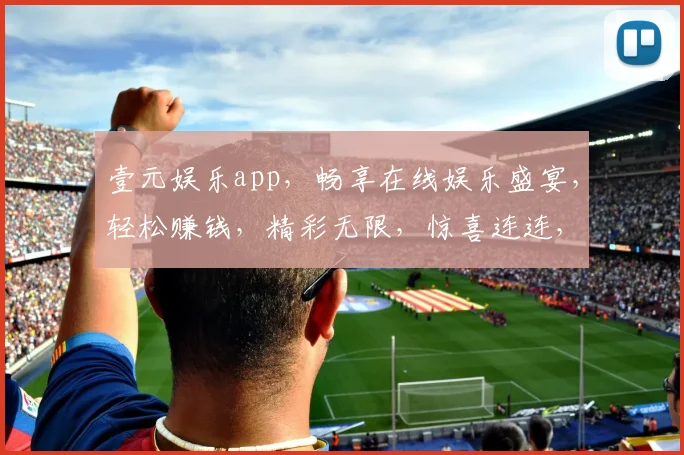 壹元娱乐app，畅享在线娱乐盛宴，轻松赚钱，精彩无限，惊喜连连，快来体验