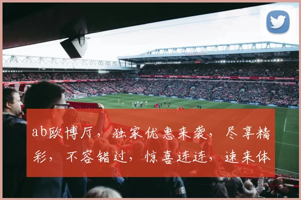 ab欧博厅，独家优惠来袭，尽享精彩，不容错过，惊喜连连，速来体验