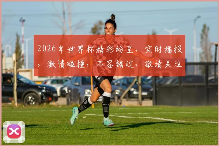 2026年世界杯精彩纷呈，实时播报，激情碰撞，不容错过，敬请关注