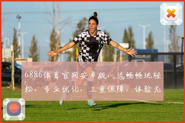 6886体育官网安卓版，流畅畅玩轻松，专业优化，三重保障，体验无忧