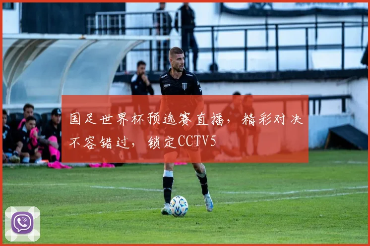 国足世界杯预选赛直播，精彩对决不容错过，锁定CCTV5