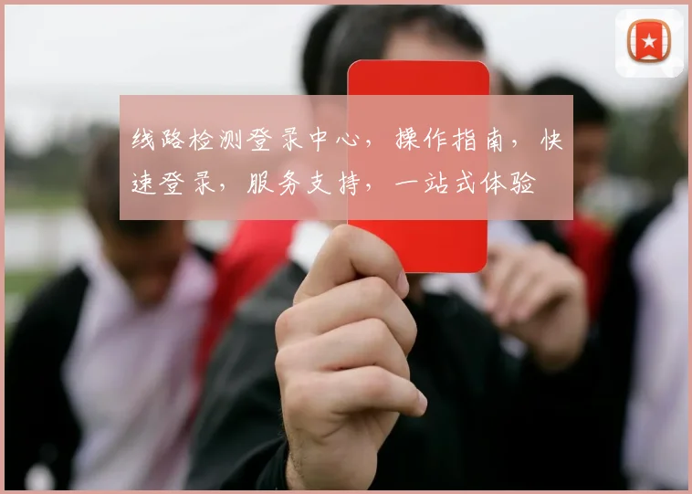 线路检测登录中心，操作指南，快速登录，服务支持，一站式体验