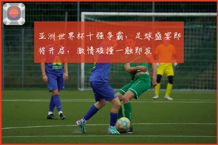 亚洲世界杯十强争霸，足球盛宴即将开启，激情碰撞一触即发