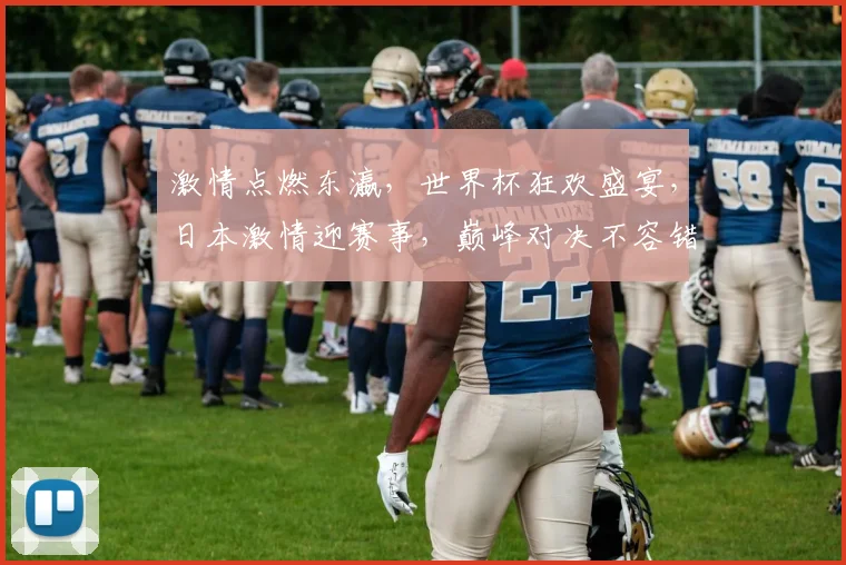 激情点燃东瀛，世界杯狂欢盛宴，日本激情迎赛事，巅峰对决不容错过，一触即发