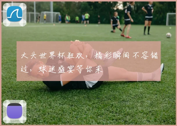 大头世界杯狂欢，精彩瞬间不容错过，球迷盛宴等你来