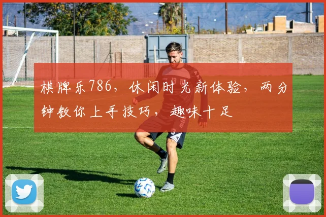 棋牌乐786，休闲时光新体验，两分钟教你上手技巧，趣味十足