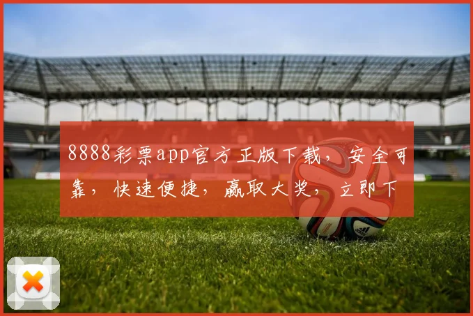 8888彩票app官方正版下载，安全可靠，快速便捷，赢取大奖，立即下载体验