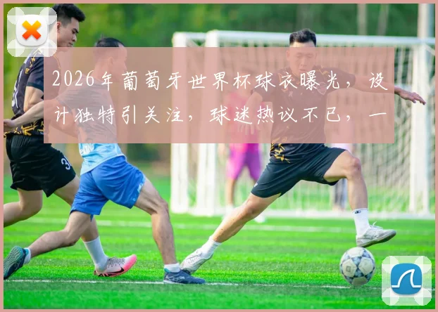 2026年葡萄牙世界杯球衣曝光，设计独特引关注，球迷热议不已，一睹为快