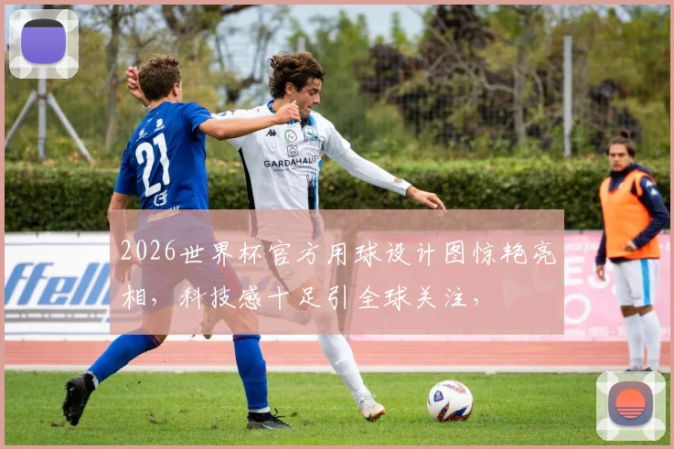 2026世界杯官方用球设计图惊艳亮相，科技感十足引全球关注，