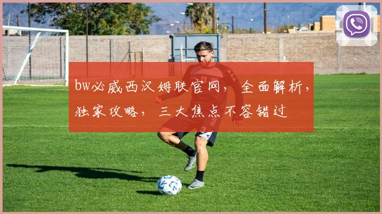 bw必威西汉姆联官网，全面解析，独家攻略，三大焦点不容错过