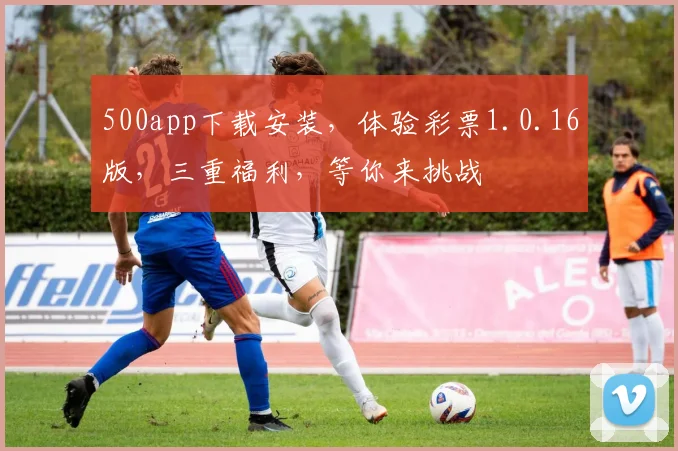500app下载安装，体验彩票1.0.16版，三重福利，等你来挑战