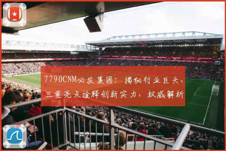 7790CNM必发集团：揭秘行业巨头，三重亮点诠释创新实力，权威解析