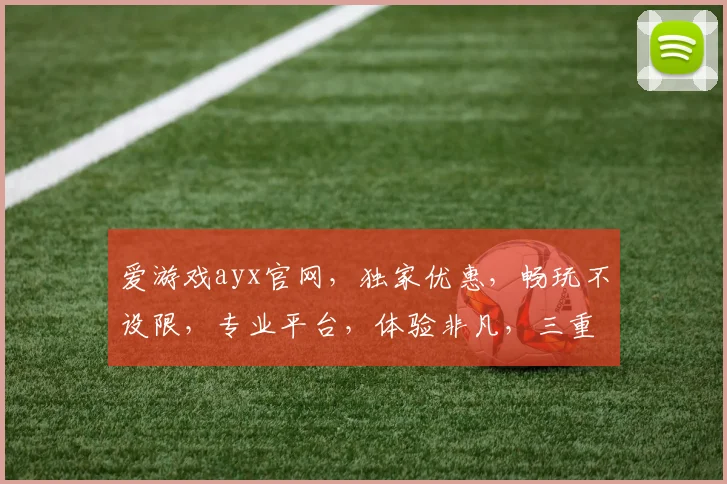 爱游戏ayx官网，独家优惠，畅玩不设限，专业平台，体验非凡，三重福利，等你来战