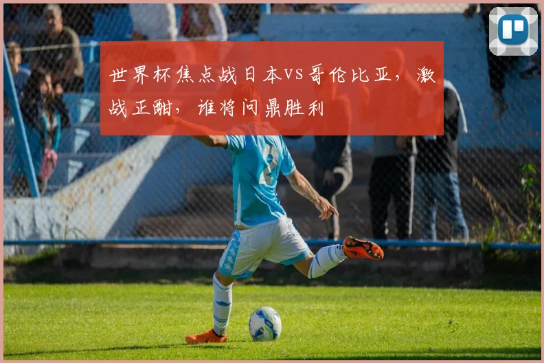 世界杯焦点战日本vs哥伦比亚，激战正酣，谁将问鼎胜利