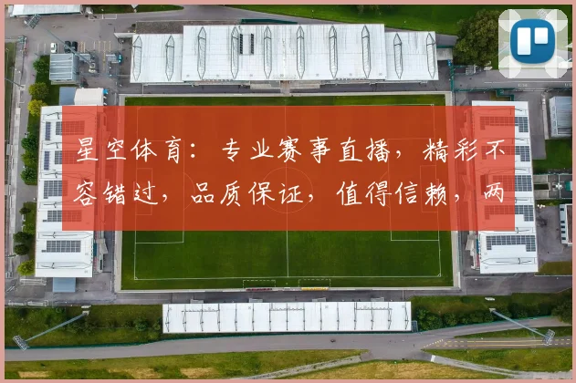 星空体育：专业赛事直播，精彩不容错过，品质保证，值得信赖，两大亮点，必看之选