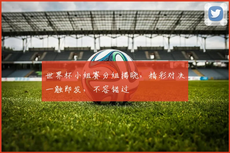 世界杯小组赛分组揭晓，精彩对决一触即发，不容错过