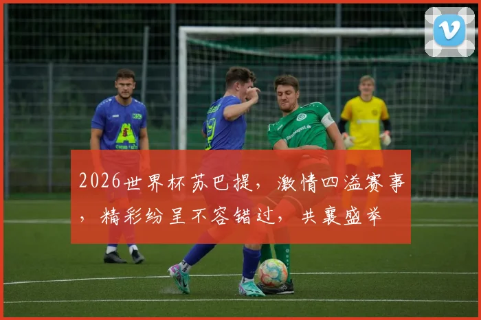 2026世界杯苏巴提，激情四溢赛事，精彩纷呈不容错过，共襄盛举