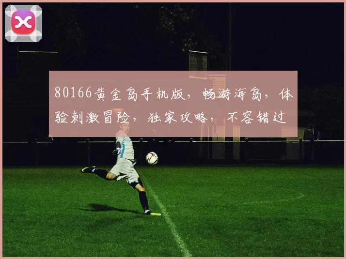 80166黄金岛手机版，畅游海岛，体验刺激冒险，独家攻略，不容错过，惊喜不断