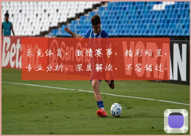 乐竟体育，激情赛事，精彩纷呈，专业分析，深度解读，不容错过，三重福利，等你来享
